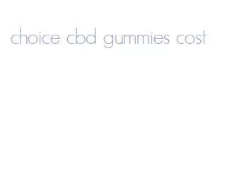 choice cbd gummies cost