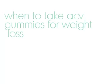 when to take acv gummies for weight loss