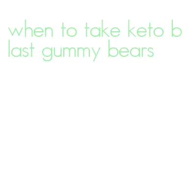 when to take keto blast gummy bears