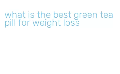 what is the best green tea pill for weight loss