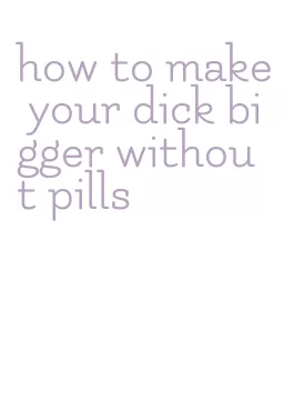 how to make your dick bigger without pills