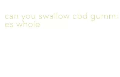 can you swallow cbd gummies whole
