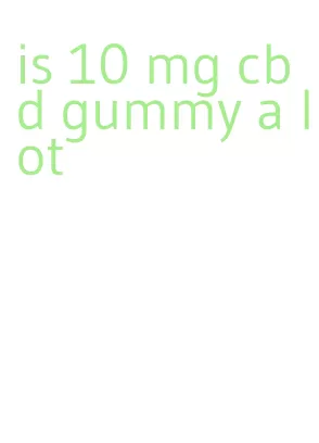 is 10 mg cbd gummy a lot
