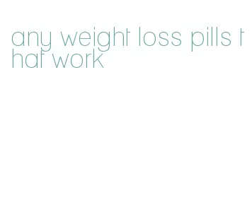 any weight loss pills that work