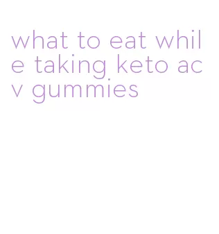 what to eat while taking keto acv gummies