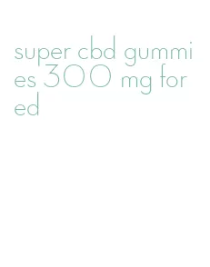 super cbd gummies 300 mg for ed