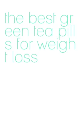 the best green tea pills for weight loss