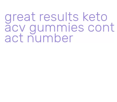 great results keto acv gummies contact number