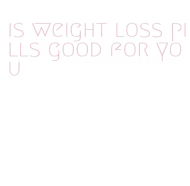 is weight loss pills good for you