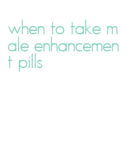 when to take male enhancement pills