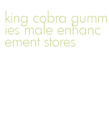 king cobra gummies male enhancement stores