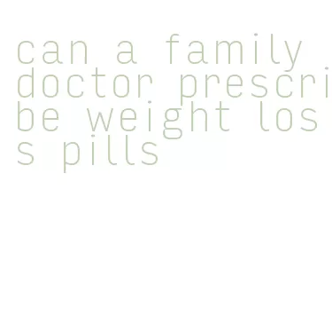 can a family doctor prescribe weight loss pills