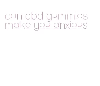 can cbd gummies make you anxious