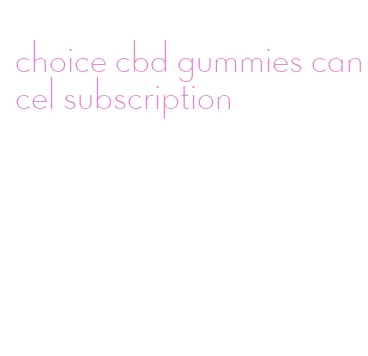 choice cbd gummies cancel subscription