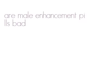 are male enhancement pills bad