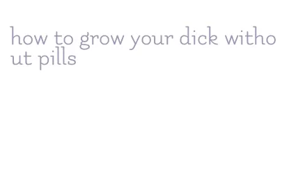 how to grow your dick without pills