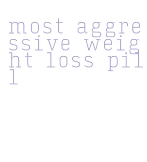 most aggressive weight loss pill