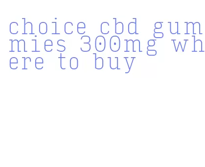 choice cbd gummies 300mg where to buy
