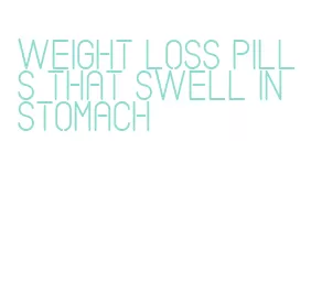 weight loss pills that swell in stomach