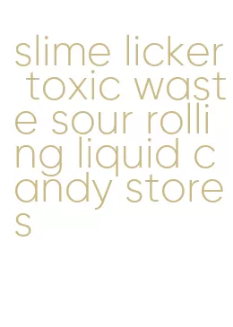 slime licker toxic waste sour rolling liquid candy stores