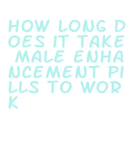 how long does it take male enhancement pills to work
