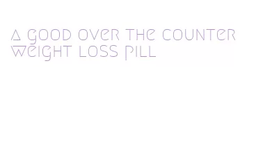 a good over the counter weight loss pill