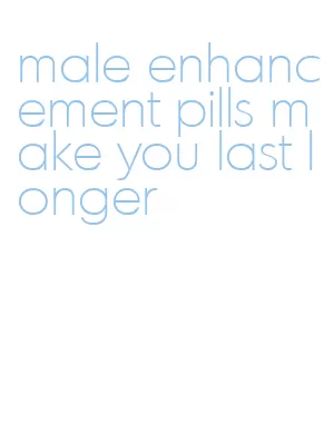 male enhancement pills make you last longer