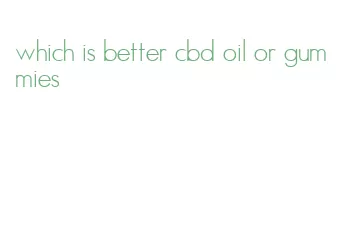 which is better cbd oil or gummies