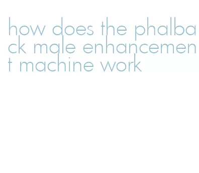 how does the phalback male enhancement machine work