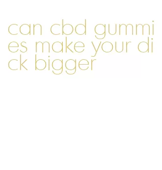 can cbd gummies make your dick bigger