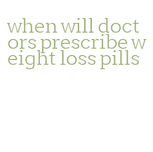 when will doctors prescribe weight loss pills