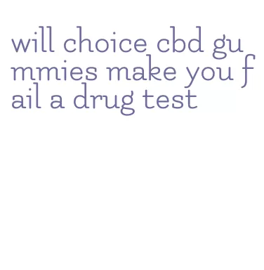 will choice cbd gummies make you fail a drug test