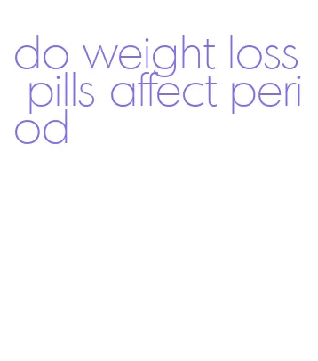 do weight loss pills affect period