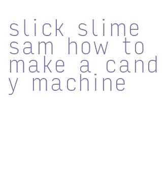 slick slime sam how to make a candy machine