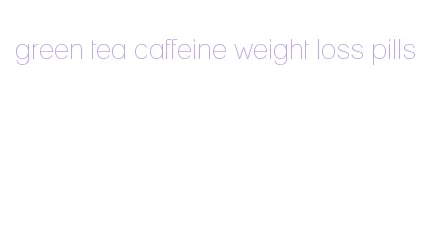 green tea caffeine weight loss pills
