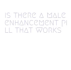 is there a male enhancement pill that works