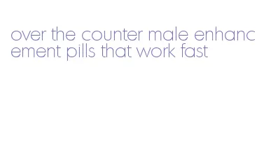over the counter male enhancement pills that work fast