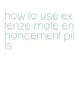 how to use extenze male enhancement pills