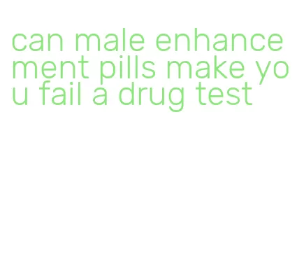can male enhancement pills make you fail a drug test
