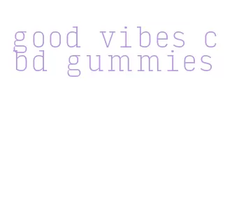 good vibes cbd gummies