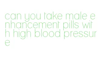 can you take male enhancement pills with high blood pressure