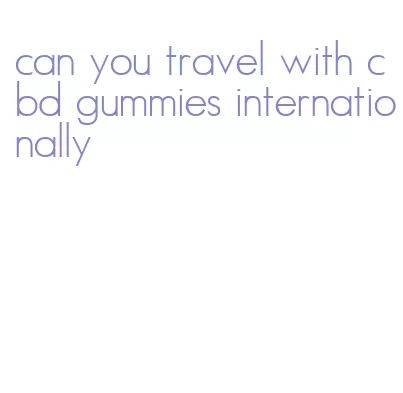 can you travel with cbd gummies internationally