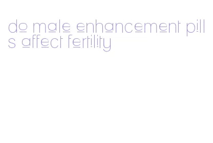 do male enhancement pills affect fertility