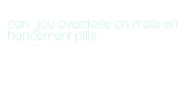 can you overdose on male enhancement pills