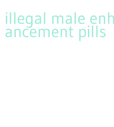 illegal male enhancement pills