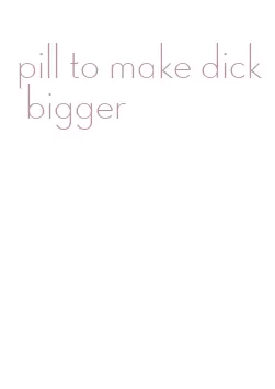 pill to make dick bigger