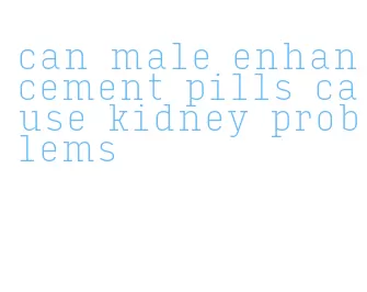 can male enhancement pills cause kidney problems