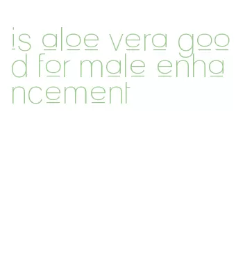 is aloe vera good for male enhancement