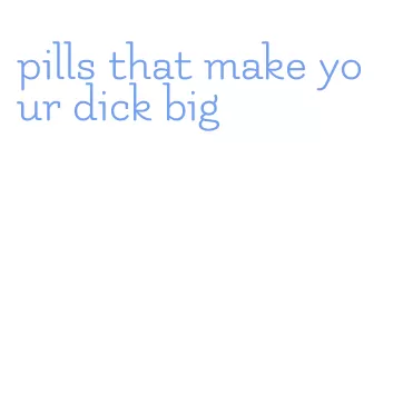 pills that make your dick big
