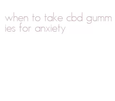 when to take cbd gummies for anxiety